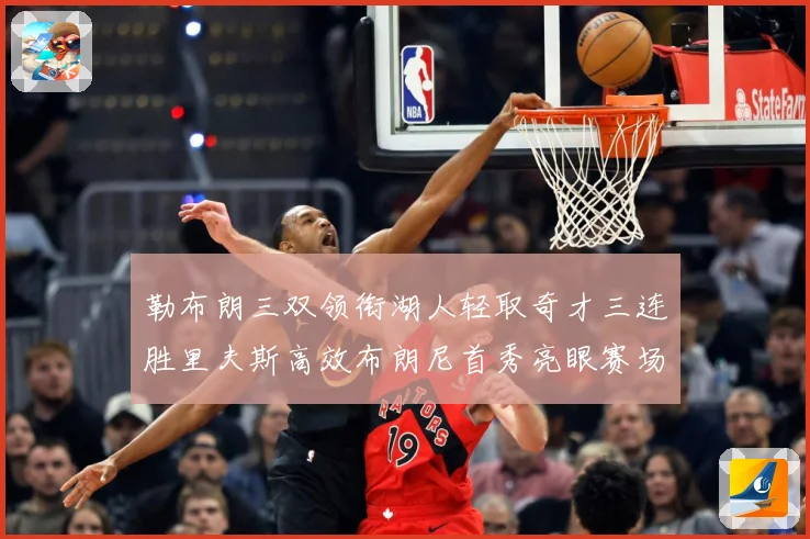 勒布朗三双领衔湖人轻取奇才三连胜里夫斯高效布朗尼首秀亮眼赛场复盘：最新赛事动态与深度分析