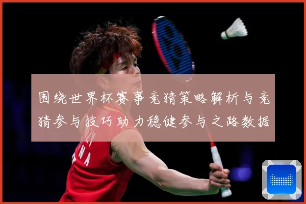 围绕世界杯赛事竞猜策略解析与竞猜参与技巧助力稳健参与之路数据研判：最新赛事动态与深度分析