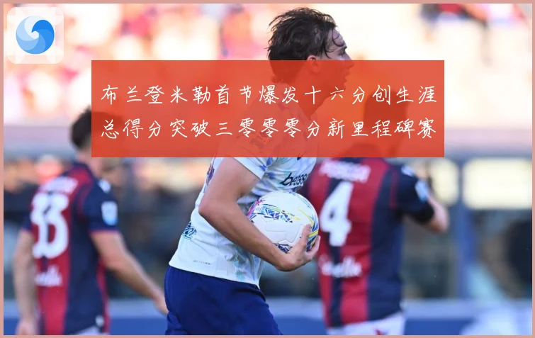 布兰登米勒首节爆发十六分创生涯总得分突破三零零零分新里程碑赛场复盘：最新赛事动态与深度分析