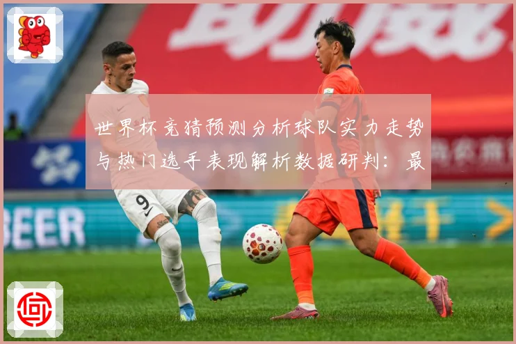 世界杯竞猜预测分析球队实力走势与热门选手表现解析数据研判：最新赛事动态与深度分析