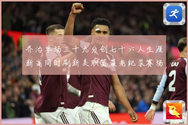乔治单场三十九分创七十六人生涯新高同时刷新美职篮最老纪录赛场复盘：最新赛事动态与深度分析