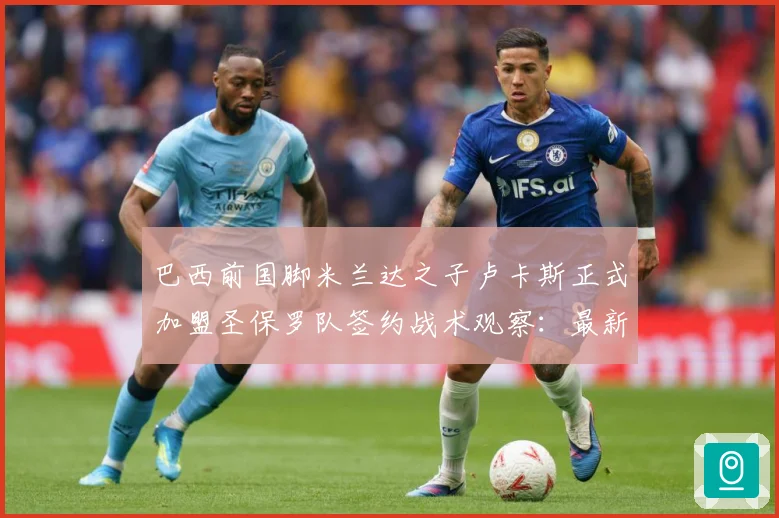 巴西前国脚米兰达之子卢卡斯正式加盟圣保罗队签约战术观察：最新赛事动态与深度分析