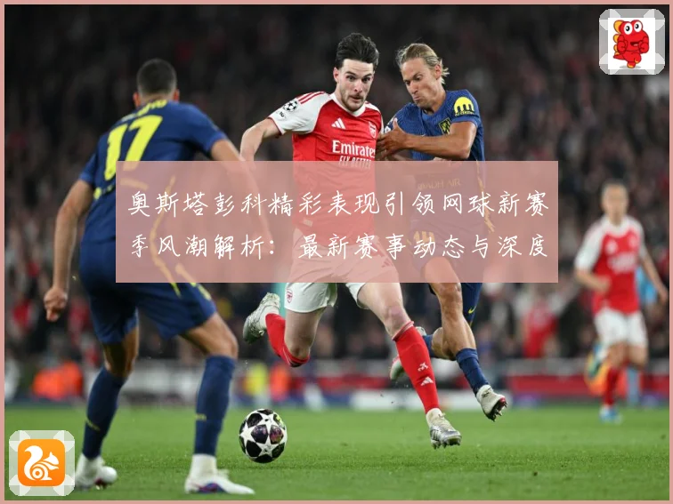 奥斯塔彭科精彩表现引领网球新赛季风潮解析：最新赛事动态与深度分析