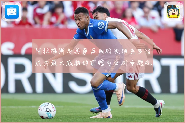 阿拉维斯与奥萨苏纳对决维克多将成为最大威胁的前瞻与分析专题观察：最新赛事动态与深度分析