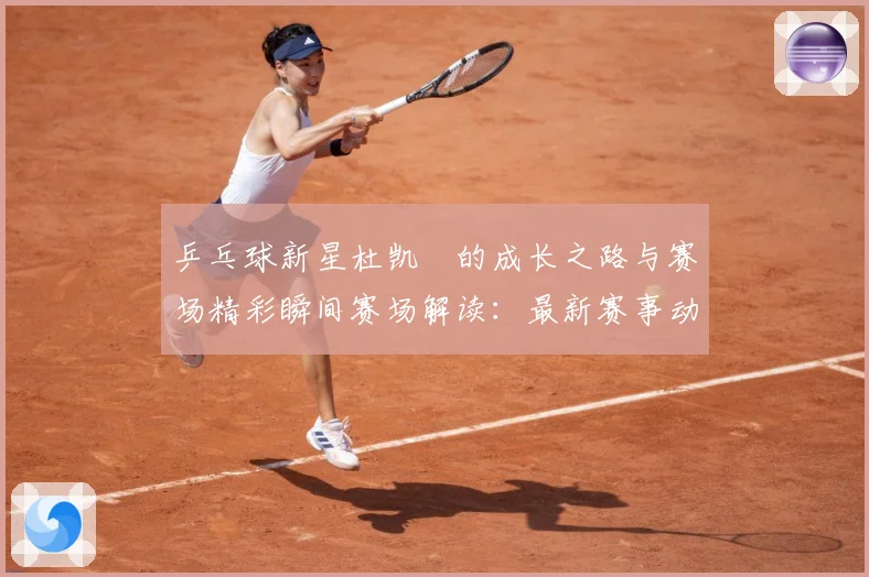 乒乓球新星杜凯琹的成长之路与赛场精彩瞬间赛场解读：最新赛事动态与深度分析