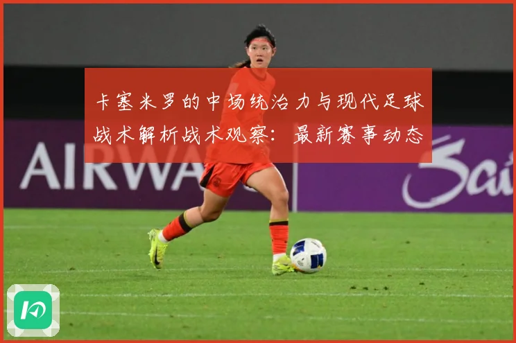 卡塞米罗的中场统治力与现代足球战术解析战术观察：最新赛事动态与深度分析