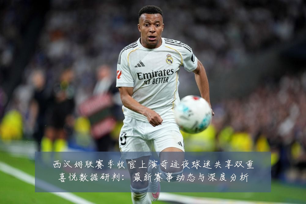 西汉姆联赛季收官上演奇迹夜球迷共享双重喜悦数据研判:最新赛事动态与深度分析