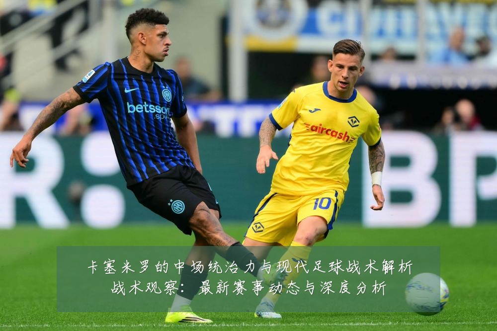 卡塞米罗的中场统治力与现代足球战术解析战术观察:最新赛事动态与深度分析