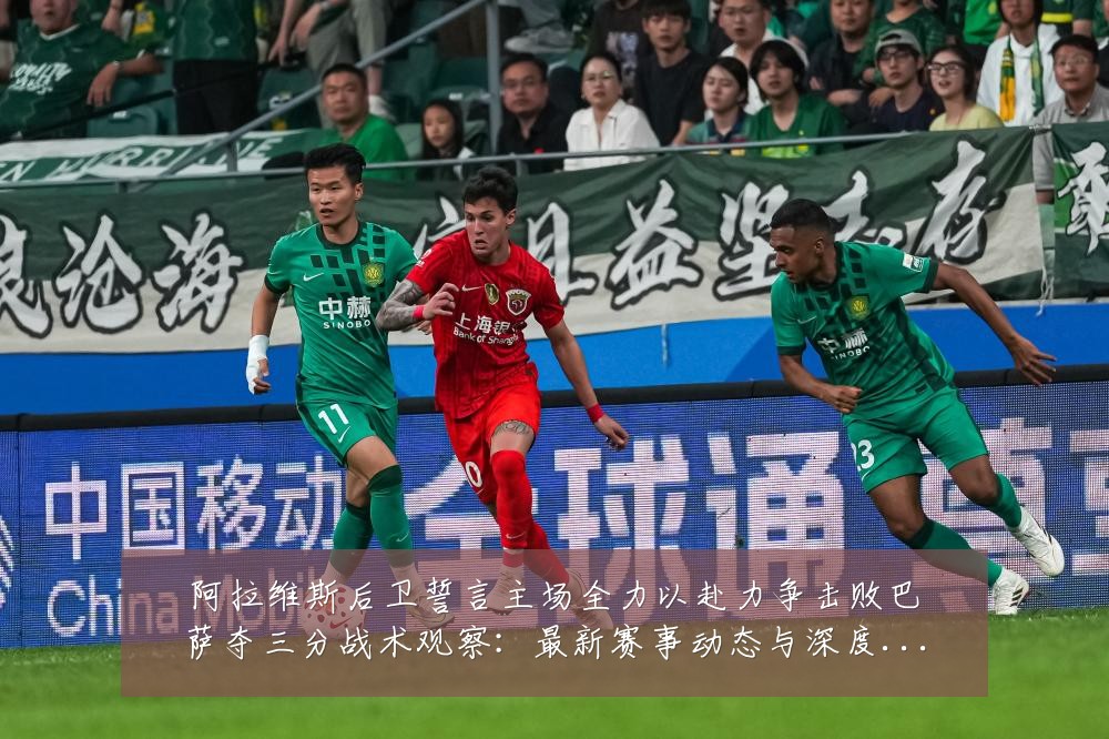阿拉维斯后卫誓言主场全力以赴力争击败巴萨夺三分战术观察:最新赛事动态与深度分析