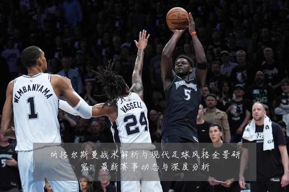 纳格尔斯曼战术解析与现代足球风格全景研究:最新赛事动态与深度分析