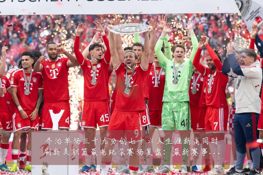 乔治单场三十九分创七十六人生涯新高同时刷新美职篮最老纪录赛场复盘:最新赛事动态与深度分析