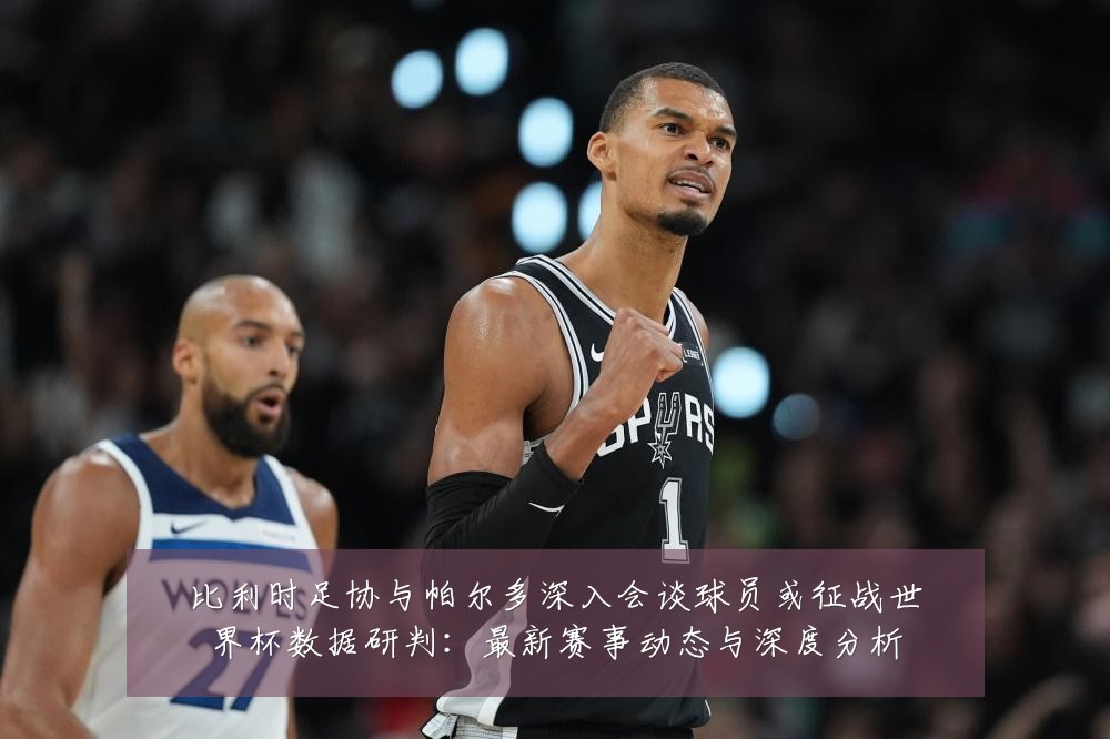 比利时足协与帕尔多深入会谈球员或征战世界杯数据研判:最新赛事动态与深度分析