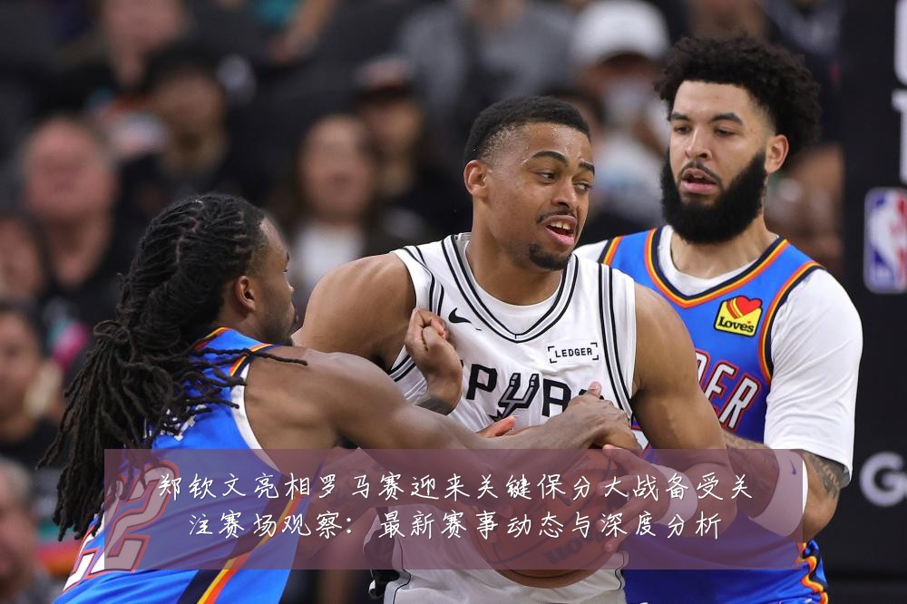 郑钦文亮相罗马赛迎来关键保分大战备受关注赛场观察:最新赛事动态与深度分析
