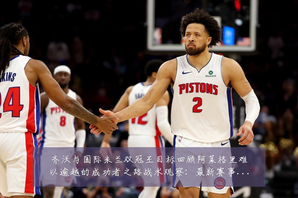 齐沃与国际米兰双冠王目标回顾阿莱格里难以逾越的成功者之路战术观察:最新赛事动态与深度分析