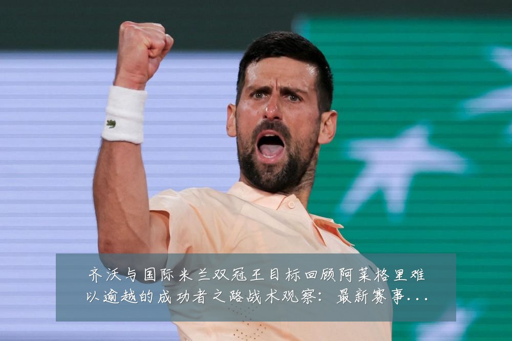 齐沃与国际米兰双冠王目标回顾阿莱格里难以逾越的成功者之路战术观察：最新赛事动态与深度分析
