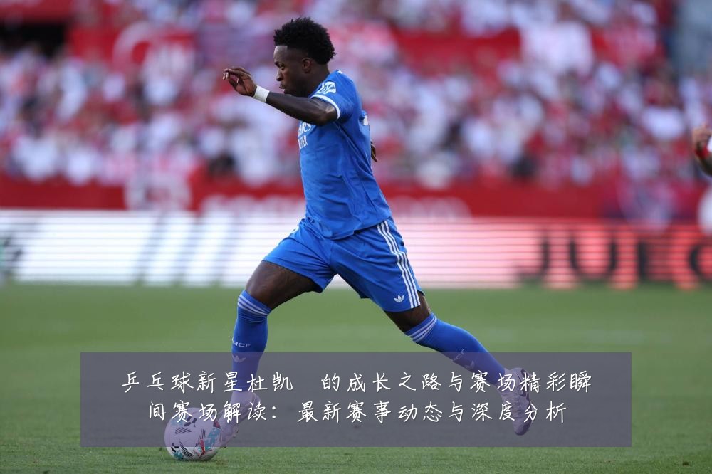 乒乓球新星杜凯琹的成长之路与赛场精彩瞬间赛场解读:最新赛事动态与深度分析
