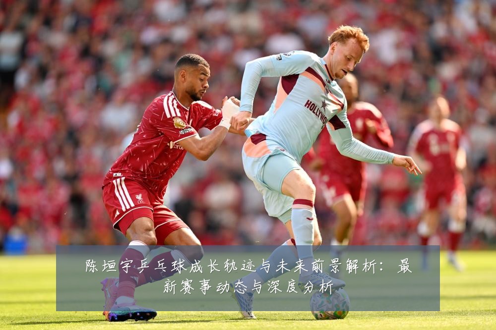 陈垣宇乒乓球成长轨迹与未来前景解析:最新赛事动态与深度分析